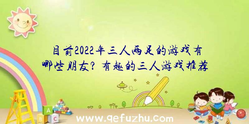 目前2022年三人两足的游戏有哪些朋友？